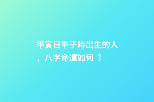 甲寅日甲子時出生的人，八字命運如何？